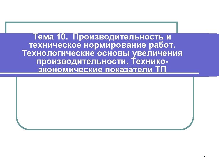 Тема 10. Производительность и техническое нормирование работ. Технологические основы увеличения производительности. Техникоэкономические показатели ТП