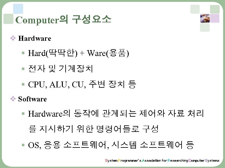 Computer의 구성요소 v Hardware § Hard(딱딱한) + Ware(용품) § 전자 및 기계장치 § CPU,