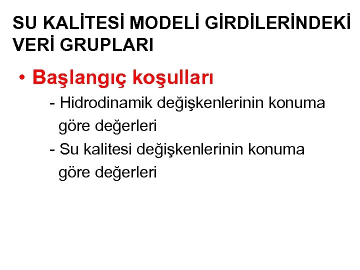 SU KALİTESİ MODELİ GİRDİLERİNDEKİ VERİ GRUPLARI • Başlangıç koşulları - Hidrodinamik değişkenlerinin konuma göre