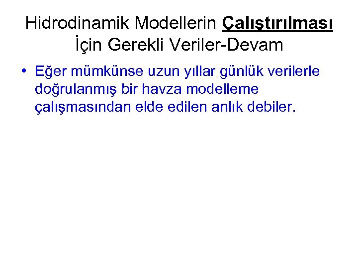 Hidrodinamik Modellerin Çalıştırılması İçin Gerekli Veriler-Devam • Eğer mümkünse uzun yıllar günlük verilerle doğrulanmış