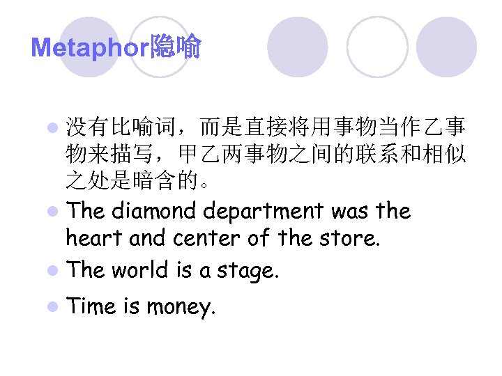 Metaphor隐喻 l 没有比喻词，而是直接将用事物当作乙事 物来描写，甲乙两事物之间的联系和相似 之处是暗含的。 l The diamond department was the heart and center