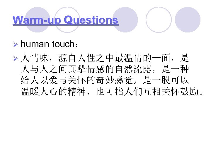 Warm-up Questions Ø human touch： Ø 人情味，源自人性之中最温情的一面，是 人与人之间真挚情感的自然流露，是一种 给人以爱与关怀的奇妙感觉，是一股可以 温暖人心的精神，也可指人们互相关怀鼓励。 