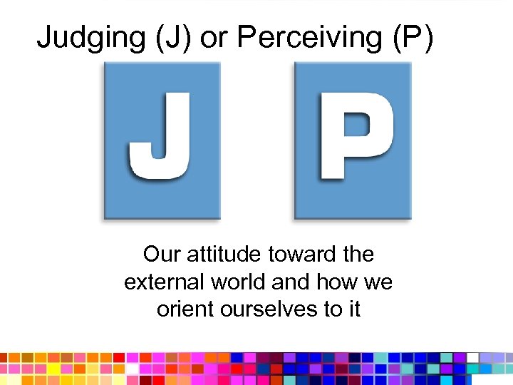 Judging (J) or Perceiving (P) Our attitude toward the external world and how we