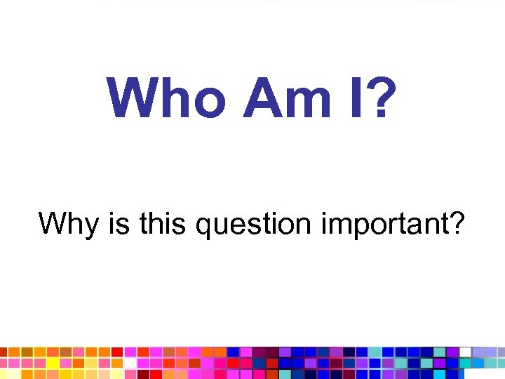 Who Am I? Why is this question important? 