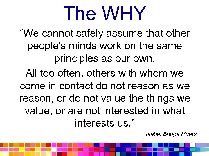 The WHY “We cannot safely assume that other people's minds work on the same