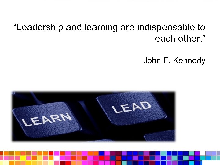 “Leadership and learning are indispensable to each other. ” John F. Kennedy 