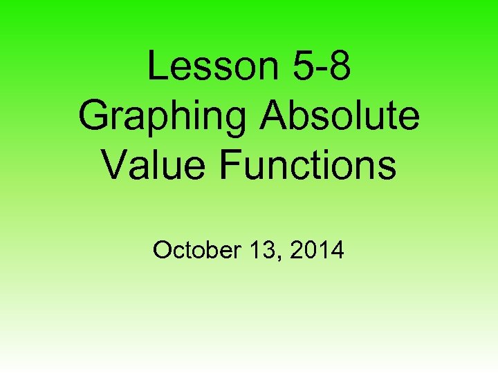 Lesson 5 -8 Graphing Absolute Value Functions October 13, 2014 