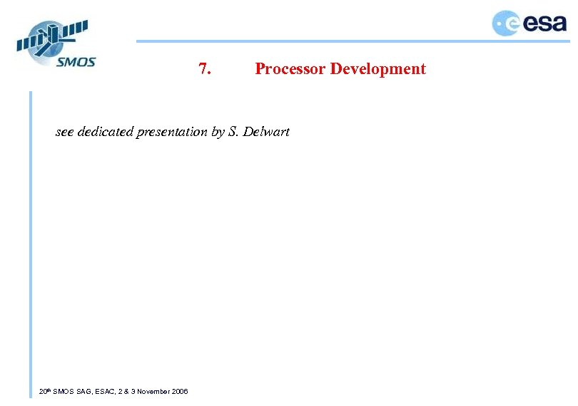 7. Processor Development see dedicated presentation by S. Delwart 20 th SMOS SAG, ESAC,