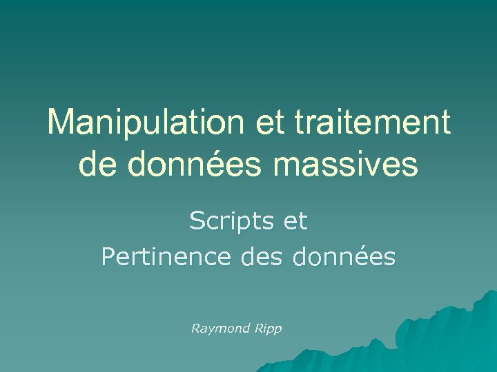 Manipulation et traitement de données massives Scripts et Pertinence des données Raymond Ripp 