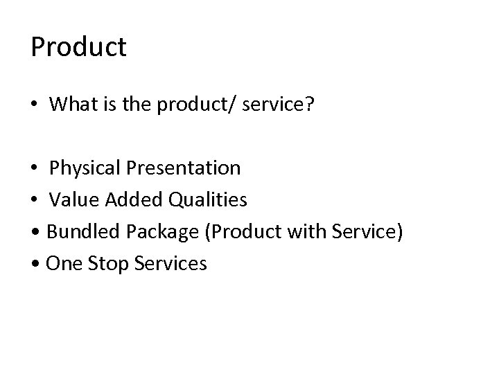 Product • What is the product/ service? • Physical Presentation • Value Added Qualities