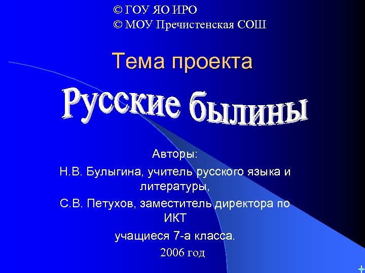 © ГОУ ЯО ИРО © МОУ Пречистенская СОШ Тема проекта Авторы: Н. В. Булыгина,