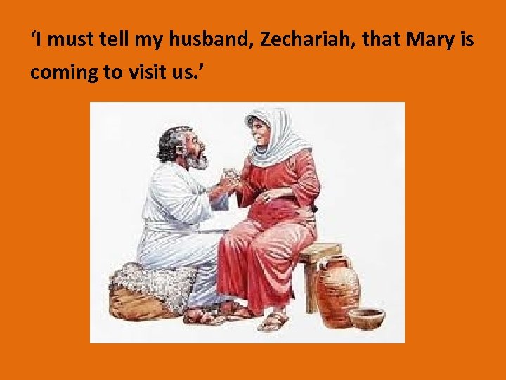 ‘I must tell my husband, Zechariah, that Mary is coming to visit us. ’