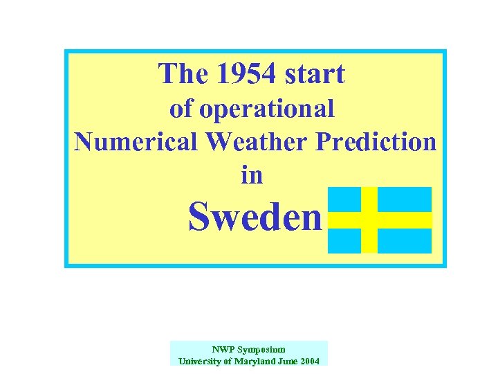 The 1954 start of operational Numerical Weather Prediction in Sweden NWP Symposium University of