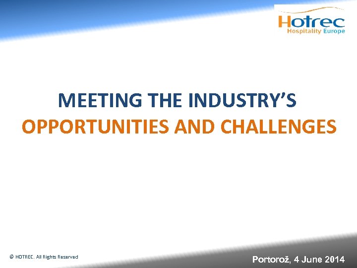 MEETING THE INDUSTRY’S OPPORTUNITIES AND CHALLENGES © HOTREC. All Rights Reserved Portorož, 4 June