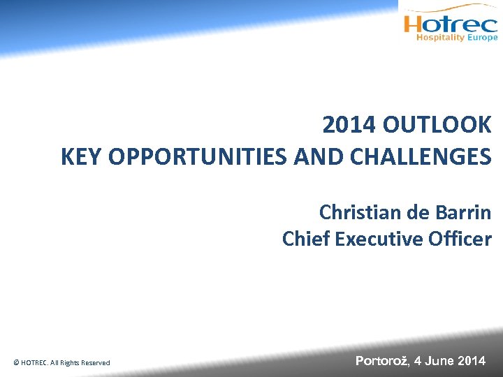 2014 OUTLOOK KEY OPPORTUNITIES AND CHALLENGES Christian de Barrin Chief Executive Officer © HOTREC.
