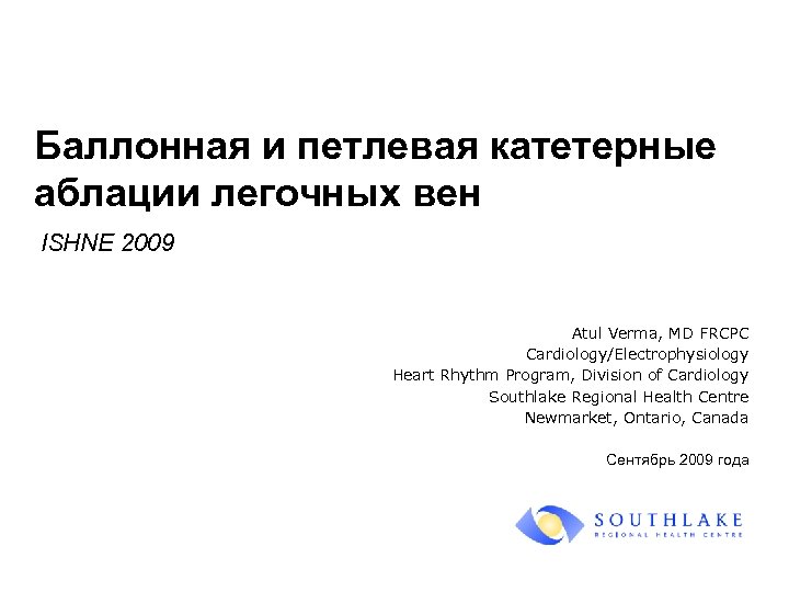 Баллонная и петлевая катетерные аблации легочных вен ISHNE 2009 Atul Verma, MD FRCPC Cardiology/Electrophysiology