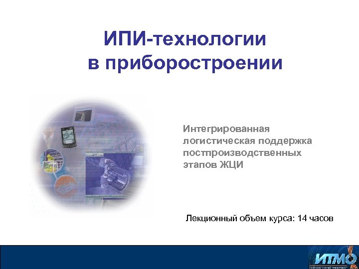 ИПИ-технологии в приборостроении Интегрированная логистическая поддержка постпроизводственных этапов ЖЦИ Лекционный объем курса: 14 часов