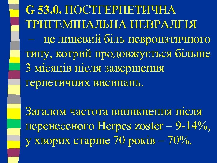 G 53. 0. ПОСТГЕРПЕТИЧНА ТРИГЕМІНАЛЬНА НЕВРАЛГІЯ – це лицевий біль невропатичного типу, котрий продовжується