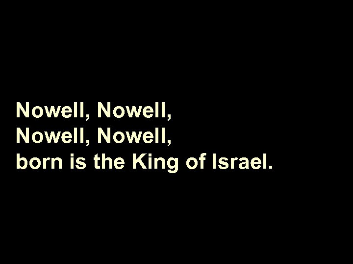 Nowell, born is the King of Israel. 