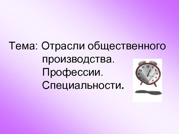 Тема: Отрасли общественного производства. Профессии. Специальности. 