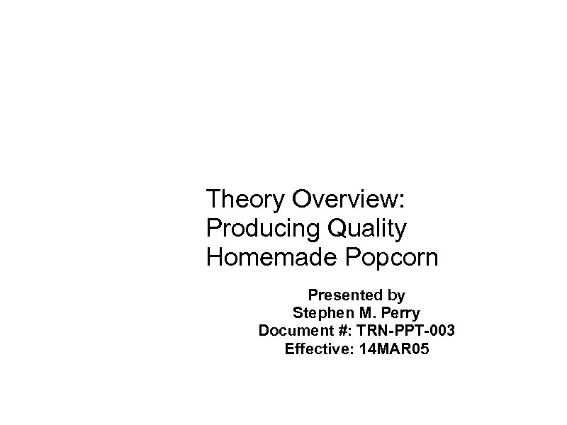 Theory Overview: Producing Quality Homemade Popcorn Presented by Stephen M. Perry Document #: TRN-PPT-003