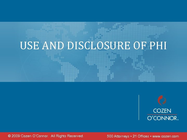 USE AND DISCLOSURE OF PHI © 2009 Cozen O’Connor. All Rights Reserved. 500 Attorneys