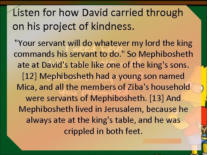 Listen for how David carried through on his project of kindness. "Your servant will