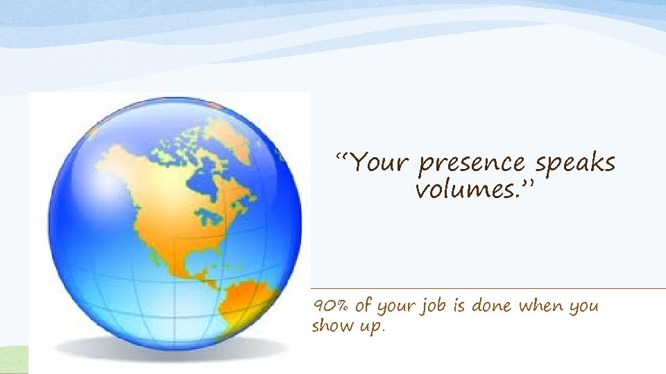 “Your presence speaks volumes. ” 90% of your job is done when you show