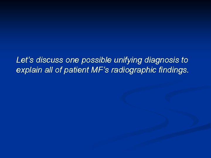 Let’s discuss one possible unifying diagnosis to explain all of patient MF’s radiographic findings.