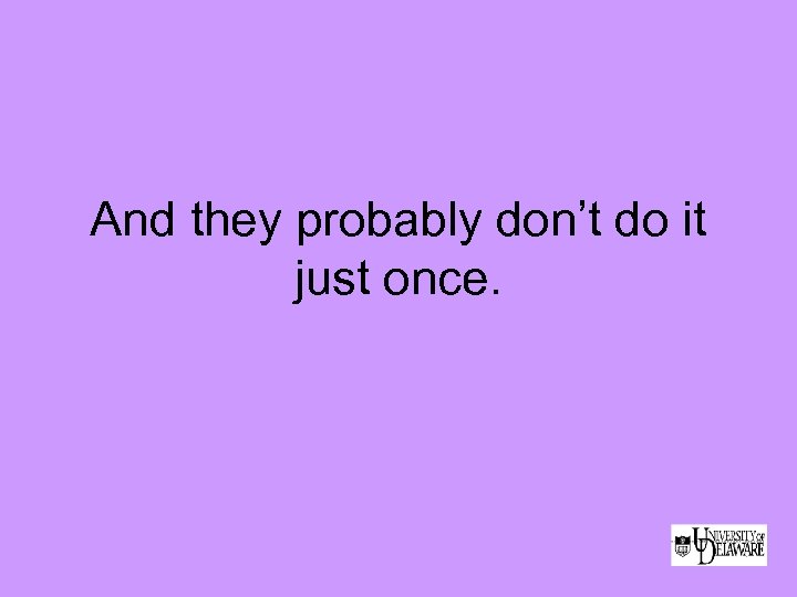 And they probably don’t do it just once. 