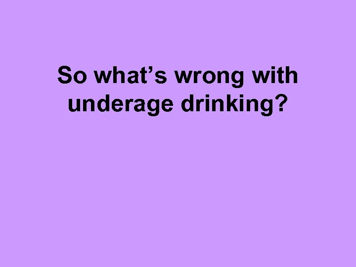 So what’s wrong with underage drinking? 