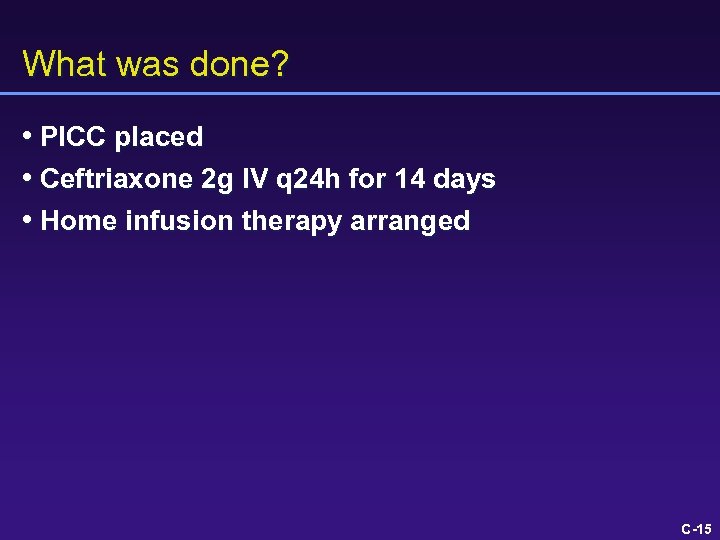 What was done? • PICC placed • Ceftriaxone 2 g IV q 24 h