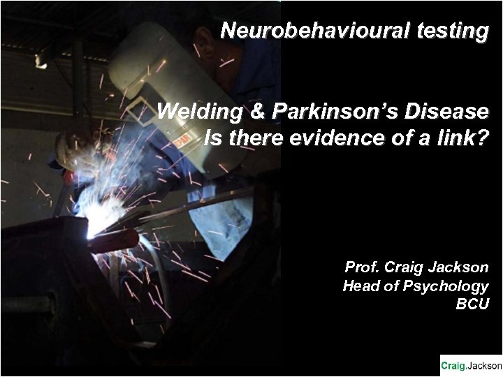 Neurobehavioural testing Welding & Parkinson’s Disease Is there evidence of a link? Prof. Craig