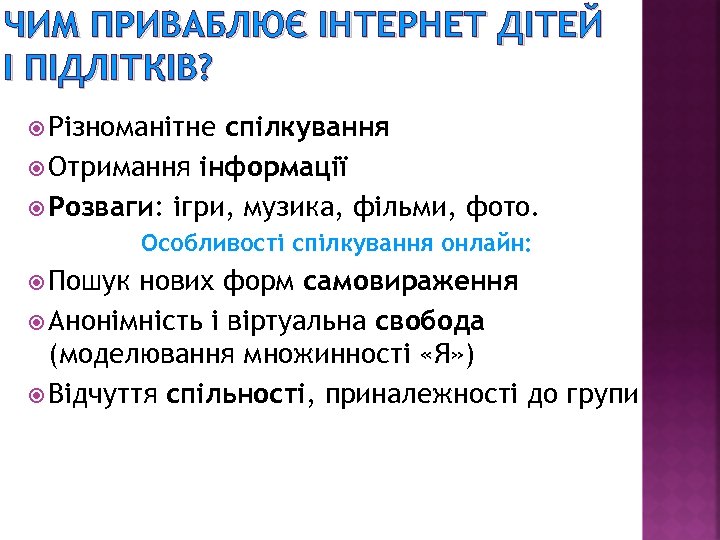 ЧИМ ПРИВАБЛЮЄ ІНТЕРНЕТ ДІТЕЙ І ПІДЛІТКІВ? Різноманітне спілкування Отримання інформації Розваги: ігри, музика, фільми,