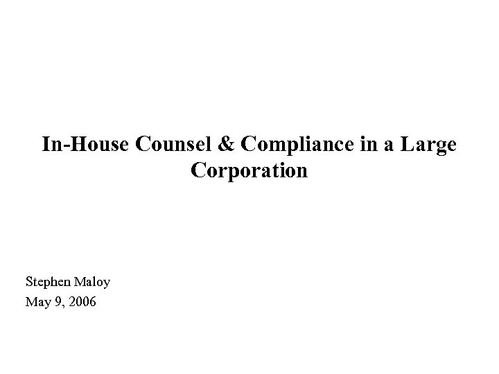 In-House Counsel & Compliance in a Large Corporation Stephen Maloy May 9, 2006 