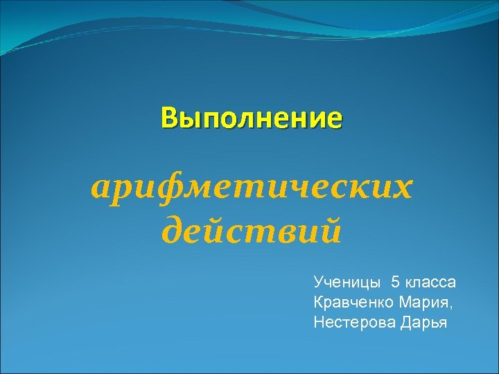 Выполнение арифметических действий Ученицы 5 класса Кравченко Мария, Нестерова Дарья 