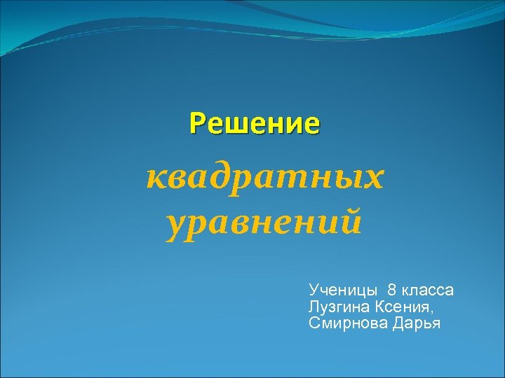 Решение квадратных уравнений Ученицы 8 класса Лузгина Ксения, Смирнова Дарья 