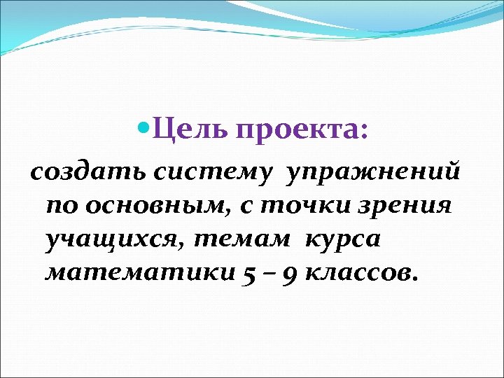  Цель проекта: создать систему упражнений по основным, с точки зрения учащихся, темам курса