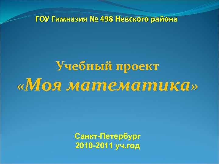 ГОУ Гимназия № 498 Невского района Учебный проект «Моя математика» Санкт-Петербург 2010 -2011 уч.