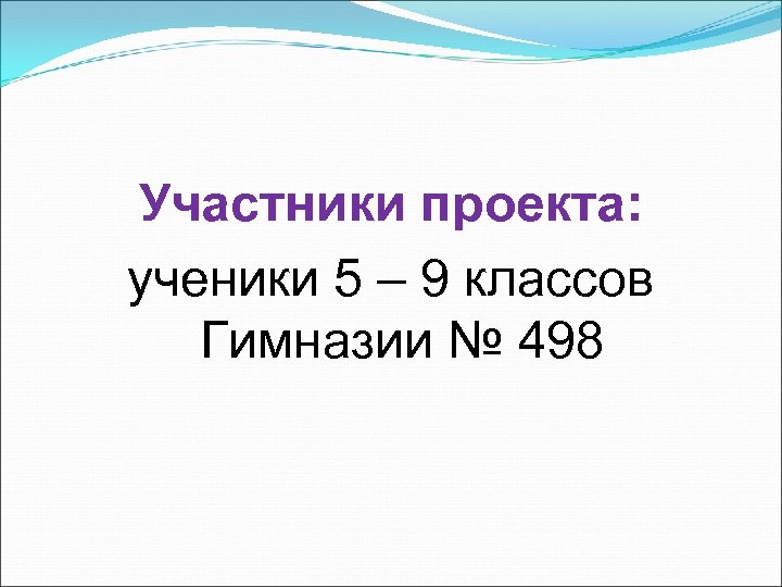 Участники проекта: ученики 5 – 9 классов Гимназии № 498 