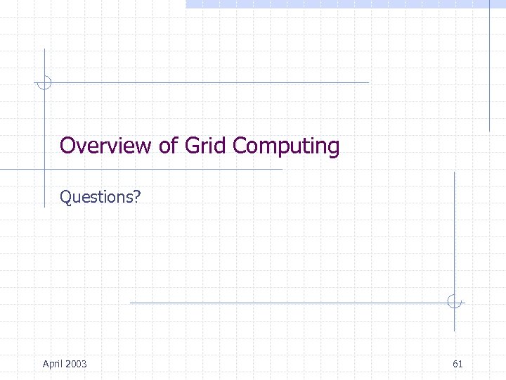 Overview of Grid Computing Questions? April 2003 61 