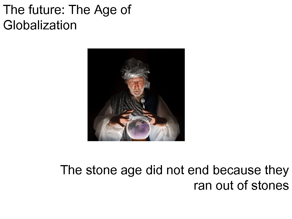 The future: The Age of Globalization The stone age did not end because they