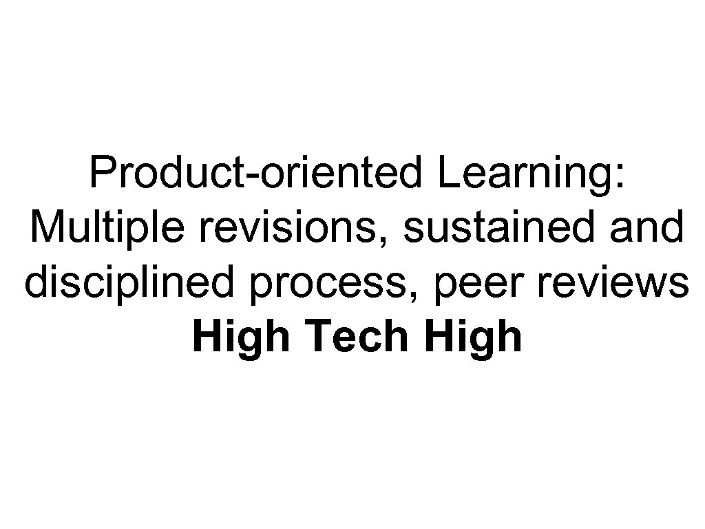 Product-oriented Learning: Multiple revisions, sustained and disciplined process, peer reviews High Tech High 