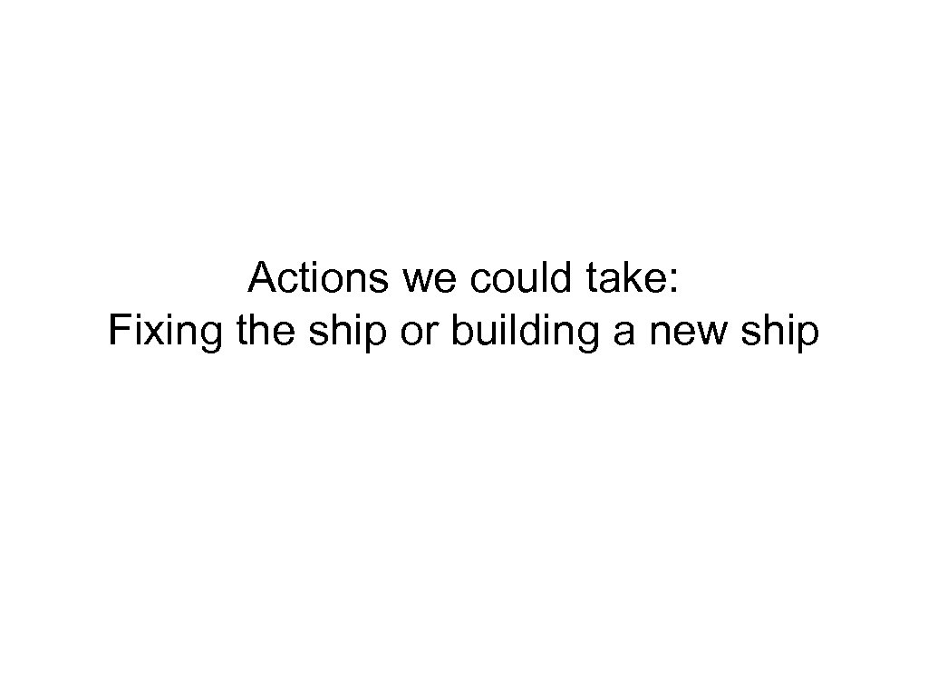 Actions we could take: Fixing the ship or building a new ship 