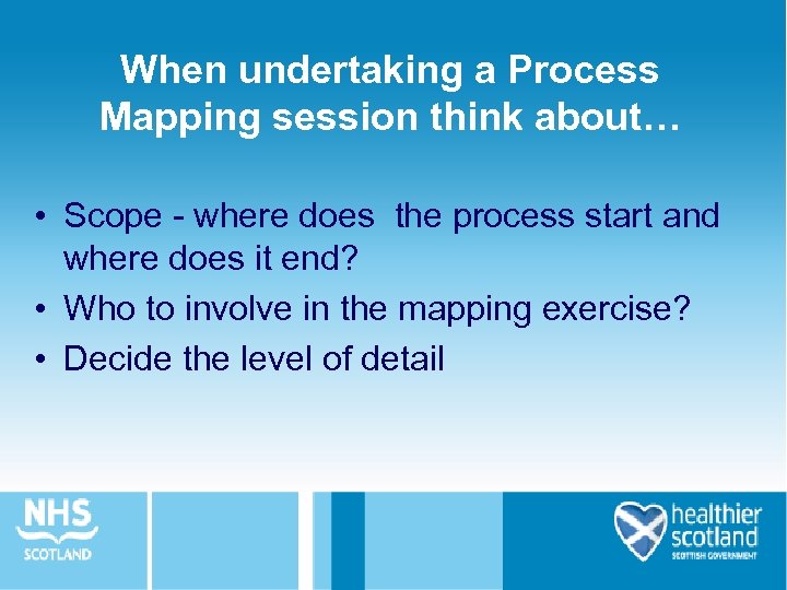 When undertaking a Process Mapping session think about… • Scope - where does the