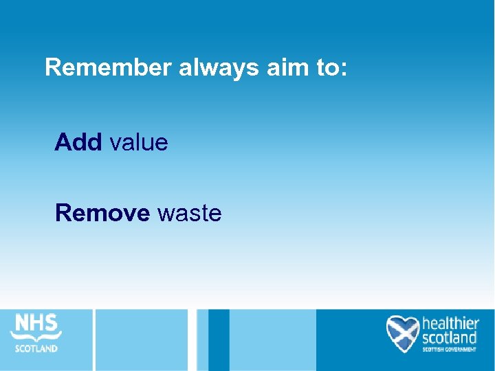 Remember always aim to: Add value Remove waste 