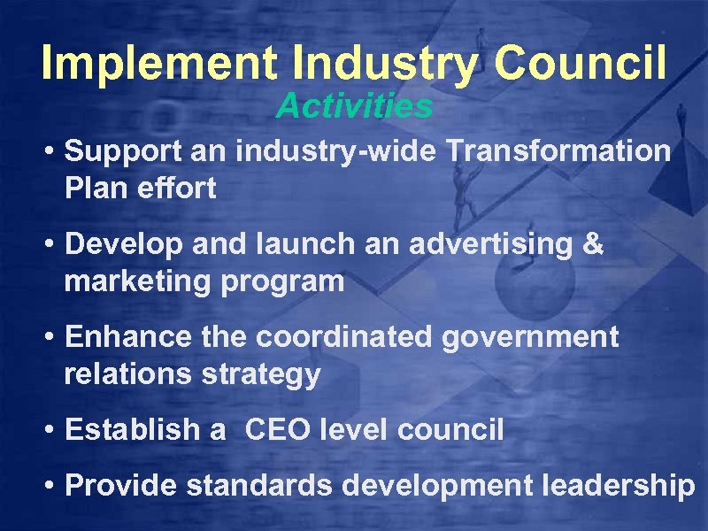 Implement Industry Council Activities • Support an industry-wide Transformation Plan effort • Develop and