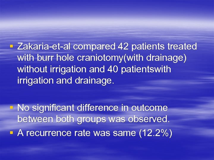 § Zakaria-et-al compared 42 patients treated with burr hole craniotomy(with drainage) without irrigation and