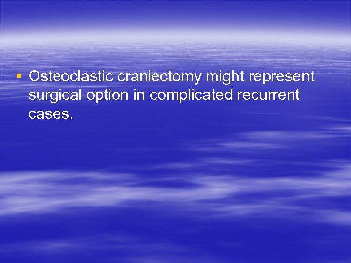 § Osteoclastic craniectomy might represent surgical option in complicated recurrent cases. 