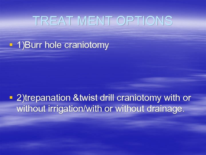 TREAT MENT OPTIONS § 1)Burr hole craniotomy § 2)trepanation &twist drill craniotomy with or